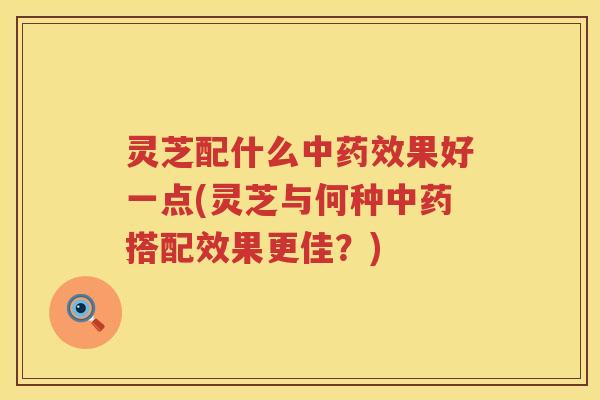 灵芝配什么中果好一点(灵芝与何种搭配效果更佳?) 灵芝配什么中果好一点(灵芝与何种搭配效果更佳?)