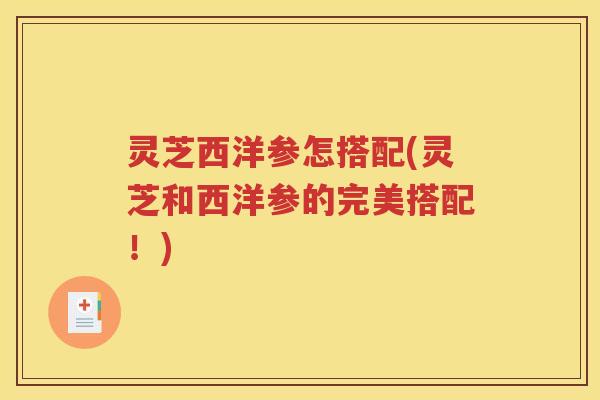 灵芝西洋参怎搭配(灵芝和西洋参的完美搭配！)