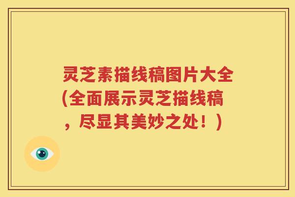 灵芝素描线稿图片大全(全面展示灵芝描线稿,尽显其美妙之处!) 灵芝素描线稿图片大全(全面展示灵芝描线稿,尽显其美妙之处!)