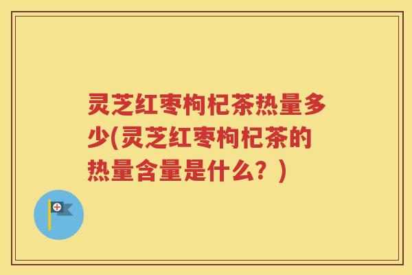 灵芝红枣枸杞茶热量多少(灵芝红枣枸杞茶的热量含量是什么？)