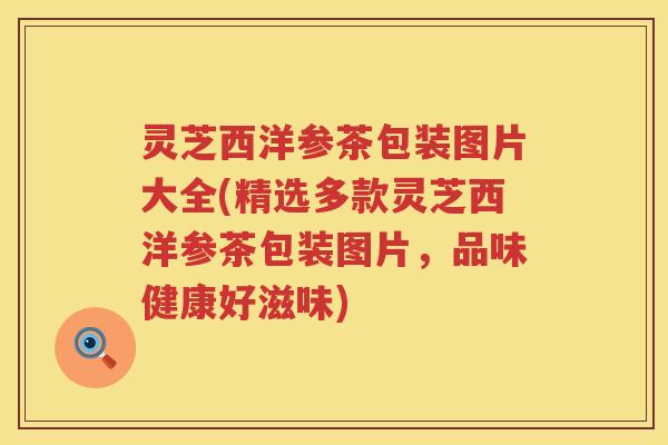 灵芝西洋参茶包装图片大全(精选多款灵芝西洋参茶包装图片,品味健康好滋味) 灵芝西洋参茶包装图片大全(精选多款灵芝西洋参茶包装图片,品味健康好滋味)