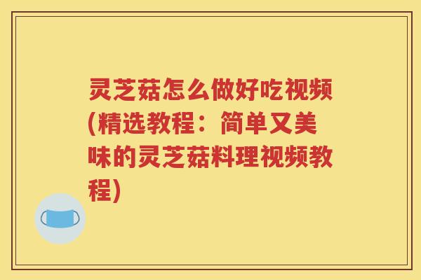 灵芝菇怎么做好吃视频(精选教程：简单又美味的灵芝菇料理视频教程)