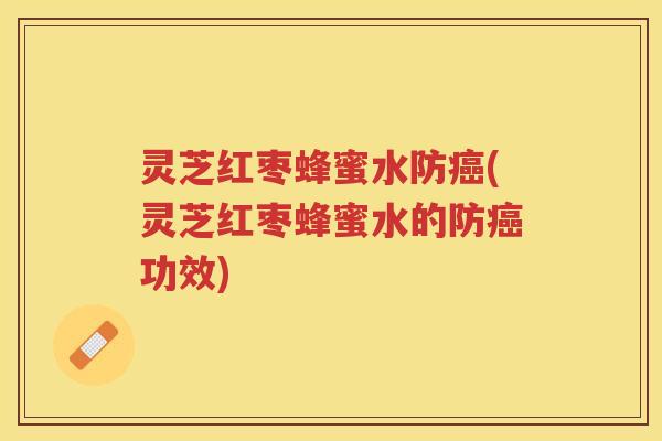灵芝红枣蜂蜜水防癌(灵芝红枣蜂蜜水的防癌功效)