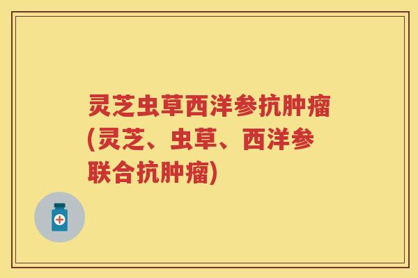 灵芝虫草西洋参抗肿瘤(灵芝、虫草、西洋参联合抗肿瘤)