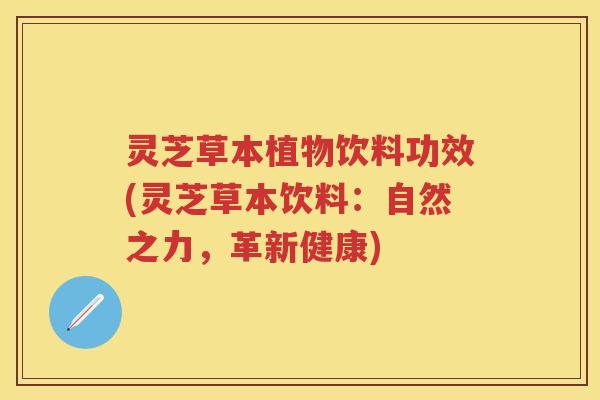 灵芝草本植物饮料功效(灵芝草本饮料：自然之力，革新健康)