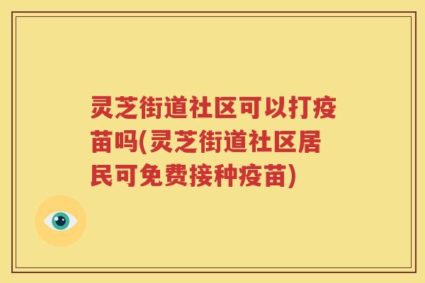 灵芝街道社区可以打疫苗吗(灵芝街道社区居民可免费接种疫苗) 灵芝街道社区可以打疫苗吗(灵芝街道社区居民可免费接种疫苗)