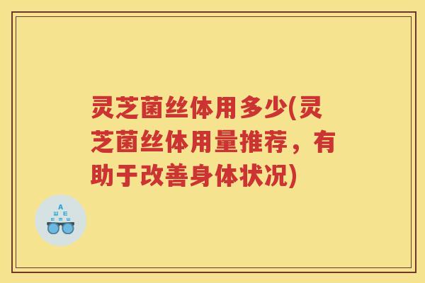 灵芝菌丝体用多少(灵芝菌丝体用量推荐，有助于改善身体状况)