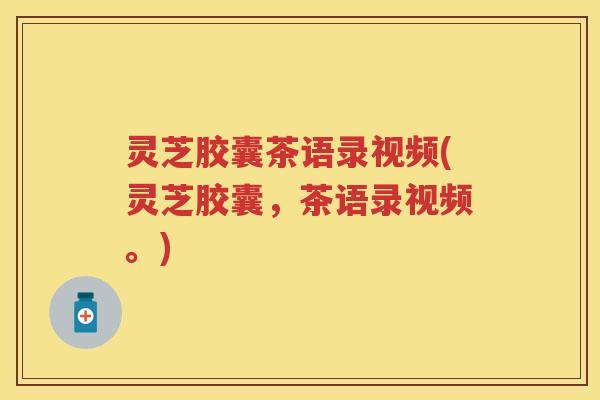 灵芝胶囊茶语录视频(灵芝胶囊,茶语录视频。) 灵芝胶囊茶语录视频(灵芝胶囊,茶语录视频。)