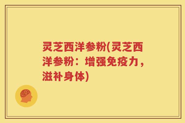 灵芝西洋参粉(灵芝西洋参粉：增强免疫力，滋补身体)