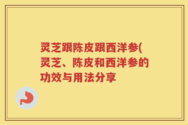 灵芝跟陈皮跟西洋参(灵芝、陈皮和西洋参的功效与用法分享