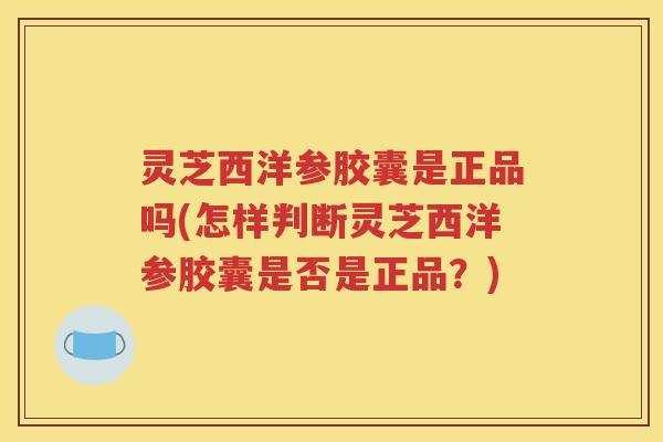 灵芝西洋参胶囊是正品吗(怎样判断灵芝西洋参胶囊是否是正品？)
