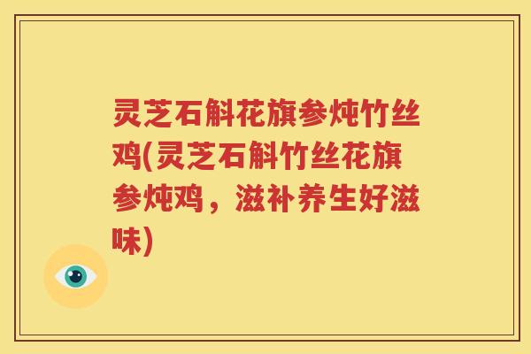 灵芝石斛花旗参炖竹丝鸡(灵芝石斛竹丝花旗参炖鸡，滋补养生好滋味)
