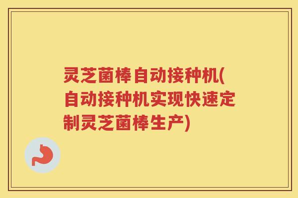 灵芝菌棒自动接种机(自动接种机实现快速定制灵芝菌棒生产)
