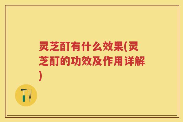 灵芝酊有什么效果(灵芝酊的功效及作用详解)