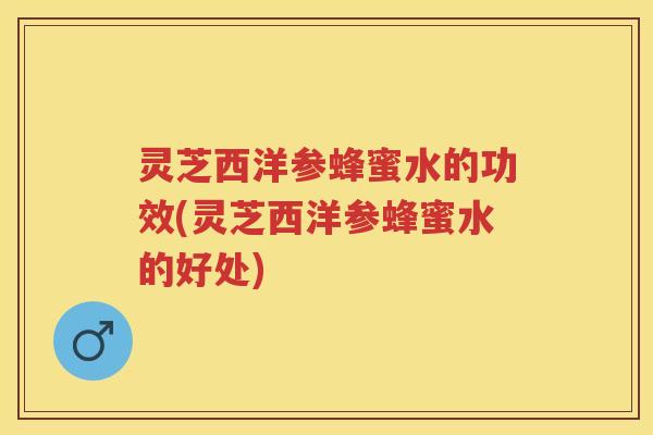 灵芝西洋参蜂蜜水的功效(灵芝西洋参蜂蜜水的好处)