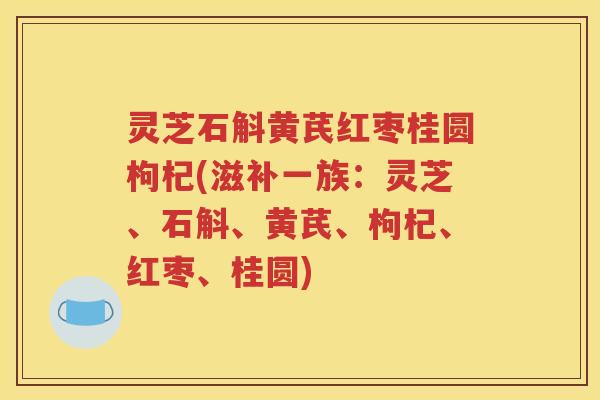 灵芝石斛黄芪红枣桂圆枸杞(滋补一族：灵芝、石斛、黄芪、枸杞、红枣、桂圆)