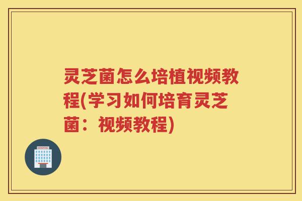 灵芝菌怎么培植视频教程(学习如何培育灵芝菌:视频教程) 灵芝菌怎么培植视频教程(学习如何培育灵芝菌:视频教程)