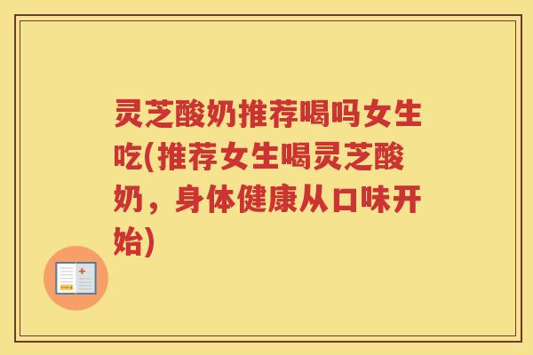 灵芝酸奶推荐喝吗女生吃(推荐女生喝灵芝酸奶，身体健康从口味开始)