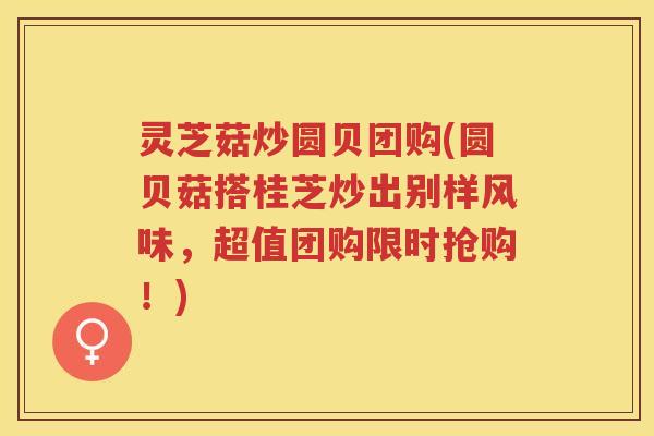 灵芝菇炒圆贝团购(圆贝菇搭桂芝炒出别样风味，超值团购限时抢购！)