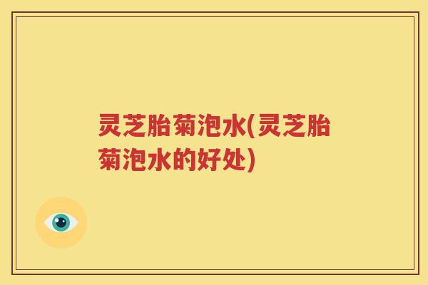 灵芝胎菊泡水(灵芝胎菊泡水的好处)