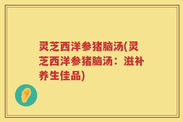 灵芝西洋参猪脑汤(灵芝西洋参猪脑汤：滋补养生佳品)