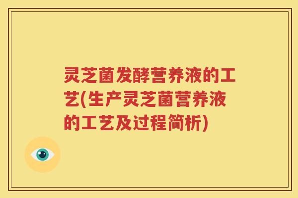 灵芝菌发酵营养液的工艺(生产灵芝菌营养液的工艺及过程简析)
