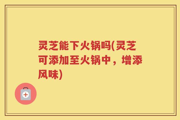 灵芝能下火锅吗(灵芝可添加至火锅中，增添风味)