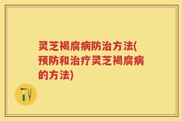 灵芝褐腐病防治方法(预防和治疗灵芝褐腐病的方法)