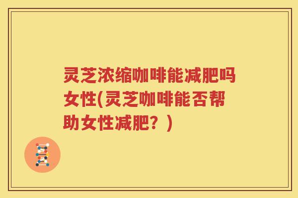 灵芝浓缩咖啡能吗女性(灵芝咖啡能否帮助女性?) 灵芝浓缩咖啡能吗女性(灵芝咖啡能否帮助女性?)