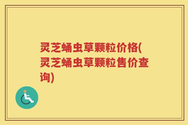 灵芝蛹虫草颗粒价格(灵芝蛹虫草颗粒售价查询)