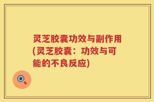 灵芝胶囊功效与副作用(灵芝胶囊：功效与可能的不良反应)