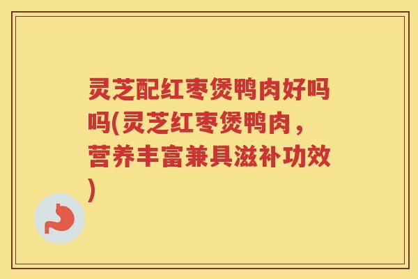 灵芝配红枣煲鸭肉好吗吗(灵芝红枣煲鸭肉,营养丰富兼具滋补功效) 灵芝配红枣煲鸭肉好吗吗(灵芝红枣煲鸭肉,营养丰富兼具滋补功效)