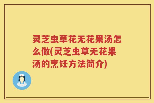 灵芝虫草花无花果汤怎么做(灵芝虫草无花果汤的烹饪方法简介) 灵芝虫草花无花果汤怎么做(灵芝虫草无花果汤的烹饪方法简介)