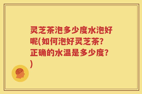 灵芝茶泡多少度水泡好呢(如何泡好灵芝茶?正确的水温是多少度?) 灵芝茶泡多少度水泡好呢(如何泡好灵芝茶?正确的水温是多少度?)