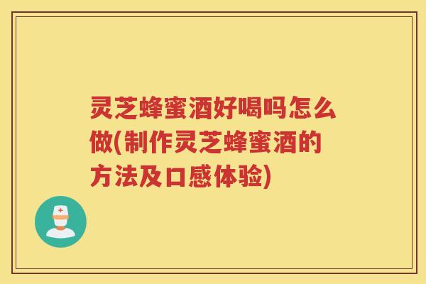 灵芝蜂蜜酒好喝吗怎么做(制作灵芝蜂蜜酒的方法及口感体验)