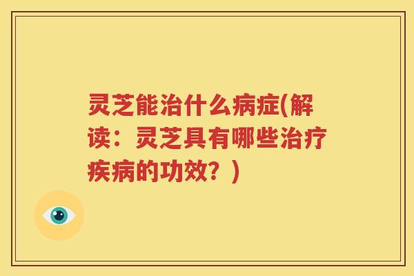 灵芝能什么症(解读:灵芝具有哪些的功效?) 灵芝能什么症(解读:灵芝具有哪些的功效?)