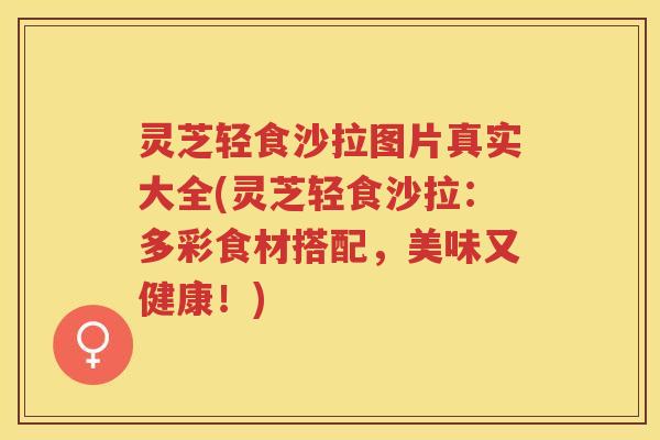 灵芝轻食沙拉图片真实大全(灵芝轻食沙拉：多彩食材搭配，美味又健康！)