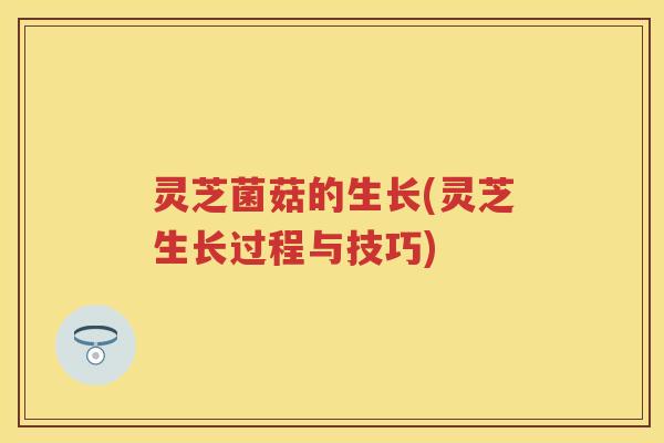 灵芝菌菇的生长(灵芝生长过程与技巧)