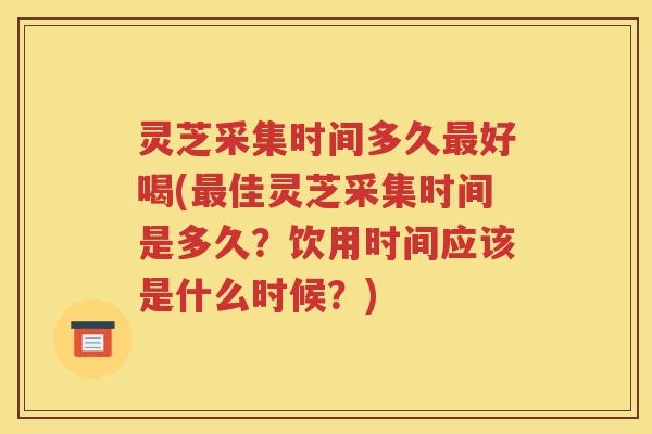 灵芝采集时间多久好喝(佳灵芝采集时间是多久?饮用时间应该是什么时候?) 灵芝采集时间多久好喝(佳灵芝采集时间是多久?饮用时间应该是什么时候?)