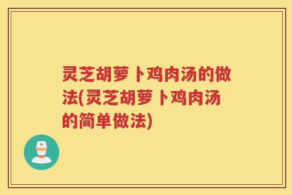 灵芝胡萝卜鸡肉汤的做法(灵芝胡萝卜鸡肉汤的简单做法)
