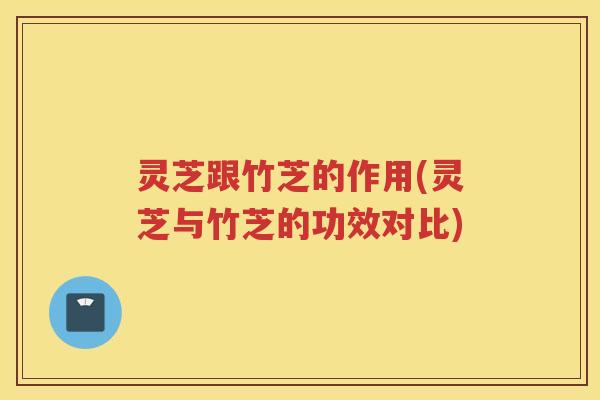 灵芝跟竹芝的作用(灵芝与竹芝的功效对比)