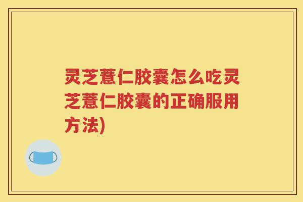 灵芝薏仁胶囊怎么吃灵芝薏仁胶囊的正确服用方法) 灵芝薏仁胶囊怎么吃灵芝薏仁胶囊的正确服用方法)