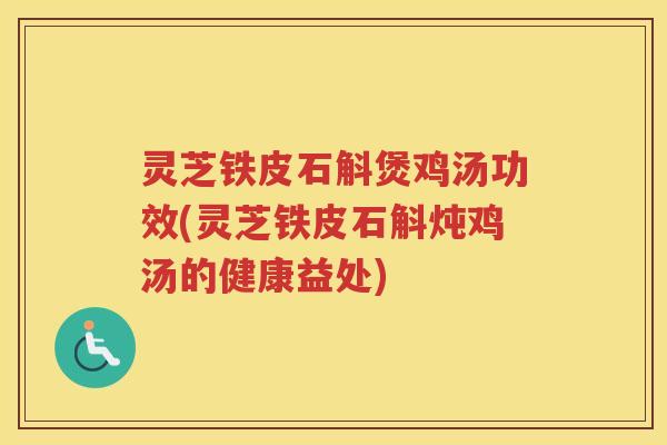 灵芝铁皮石斛煲鸡汤功效(灵芝铁皮石斛炖鸡汤的健康益处) 灵芝铁皮石斛煲鸡汤功效(灵芝铁皮石斛炖鸡汤的健康益处)