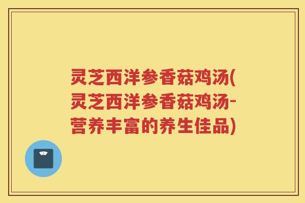 灵芝西洋参香菇鸡汤(灵芝西洋参香菇鸡汤-营养丰富的养生佳品)