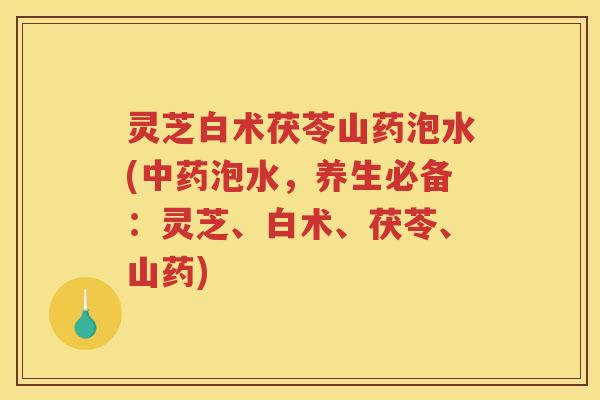 灵芝白术茯苓山药泡水(中药泡水，养生必备：灵芝、白术、茯苓、山药)