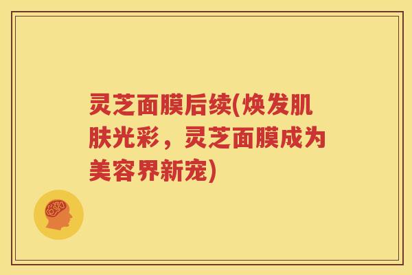灵芝面膜后续(焕发光彩，灵芝面膜成为美容界新宠)