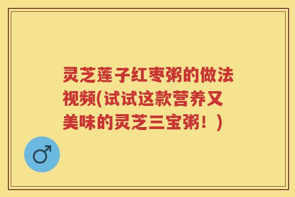 灵芝莲子红枣粥的做法视频(试试这款营养又美味的灵芝三宝粥！)