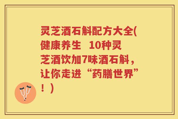 灵芝酒石斛配方大全(健康养生 10种灵芝酒饮加7味酒石斛,让你走进“药膳世界”!) 灵芝酒石斛配方大全(健康养生 10种灵芝酒饮加7味酒石斛,让你走进“药膳世界”!)