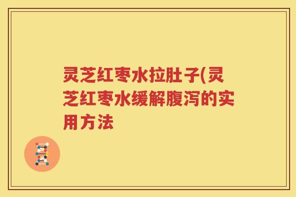 灵芝红枣水拉肚子(灵芝红枣水缓解腹泻的实用方法