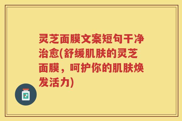 灵芝面膜文案短句干净治愈(舒缓肌肤的灵芝面膜，呵护你的肌肤焕发活力)